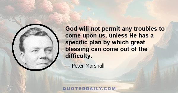 God will not permit any troubles to come upon us, unless He has a specific plan by which great blessing can come out of the difficulty.