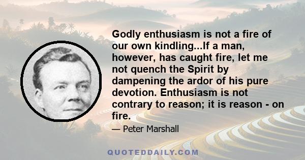 Godly enthusiasm is not a fire of our own kindling...If a man, however, has caught fire, let me not quench the Spirit by dampening the ardor of his pure devotion. Enthusiasm is not contrary to reason; it is reason - on