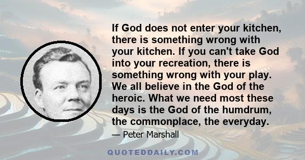 If God does not enter your kitchen, there is something wrong with your kitchen. If you can't take God into your recreation, there is something wrong with your play. We all believe in the God of the heroic. What we need