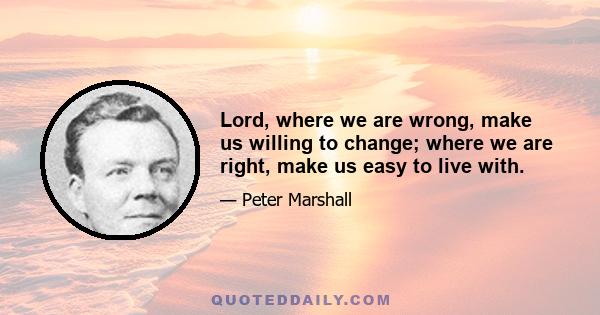 Lord, where we are wrong, make us willing to change; where we are right, make us easy to live with.