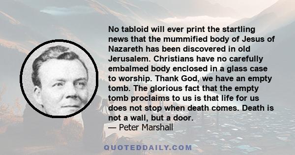 No tabloid will ever print the startling news that the mummified body of Jesus of Nazareth has been discovered in old Jerusalem. Christians have no carefully embalmed body enclosed in a glass case to worship. Thank God, 