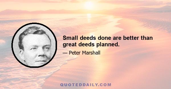 Small deeds done are better than great deeds planned.