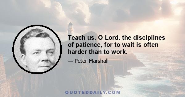 Teach us, O Lord, the disciplines of patience, for to wait is often harder than to work.