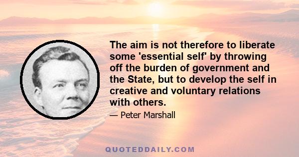 The aim is not therefore to liberate some 'essential self' by throwing off the burden of government and the State, but to develop the self in creative and voluntary relations with others.