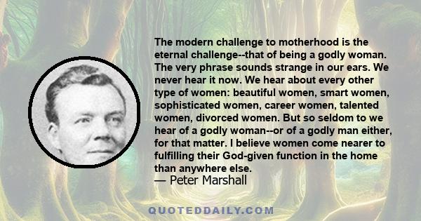 The modern challenge to motherhood is the eternal challenge--that of being a godly woman. The very phrase sounds strange in our ears. We never hear it now. We hear about every other type of women: beautiful women, smart 