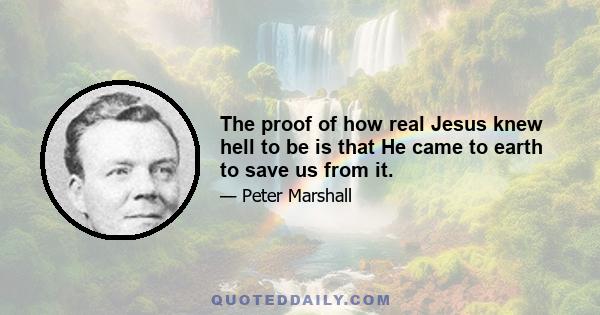 The proof of how real Jesus knew hell to be is that He came to earth to save us from it.