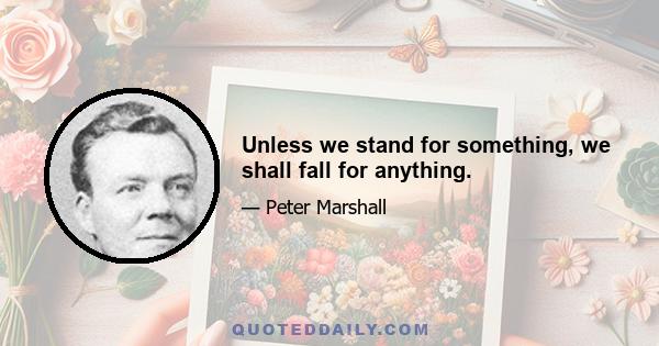 Unless we stand for something, we shall fall for anything.