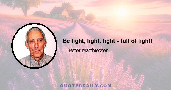 Be light, light, light - full of light!