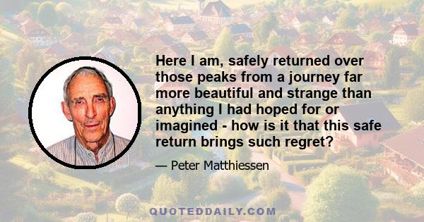 Here I am, safely returned over those peaks from a journey far more beautiful and strange than anything I had hoped for or imagined - how is it that this safe return brings such regret?