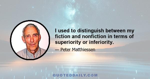 I used to distinguish between my fiction and nonfiction in terms of superiority or inferiority.