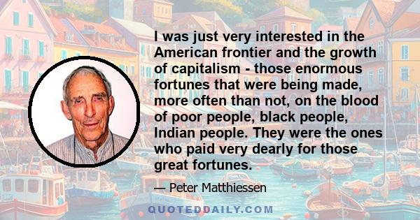 I was just very interested in the American frontier and the growth of capitalism - those enormous fortunes that were being made, more often than not, on the blood of poor people, black people, Indian people. They were