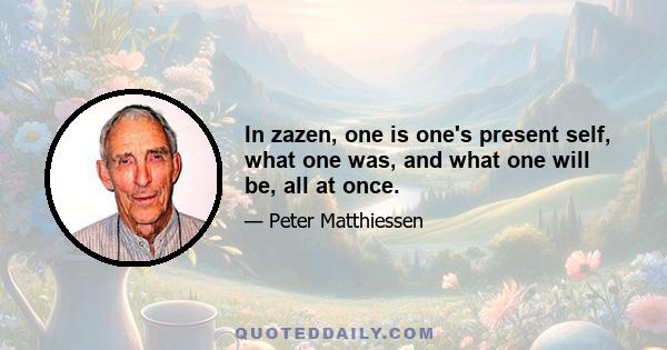 In zazen, one is one's present self, what one was, and what one will be, all at once.