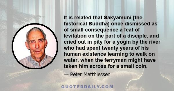 It is related that Sakyamuni [the historical Buddha] once dismissed as of small consequence a feat of levitation on the part of a disciple, and cried out in pity for a yogin by the river who had spent twenty years of