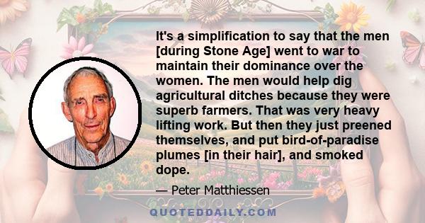 It's a simplification to say that the men [during Stone Age] went to war to maintain their dominance over the women. The men would help dig agricultural ditches because they were superb farmers. That was very heavy