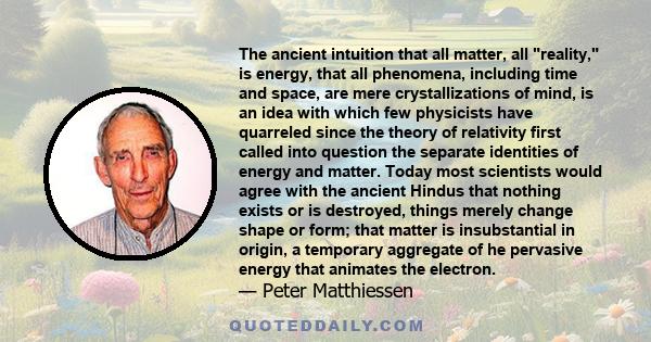 The ancient intuition that all matter, all reality, is energy, that all phenomena, including time and space, are mere crystallizations of mind, is an idea with which few physicists have quarreled since the theory of