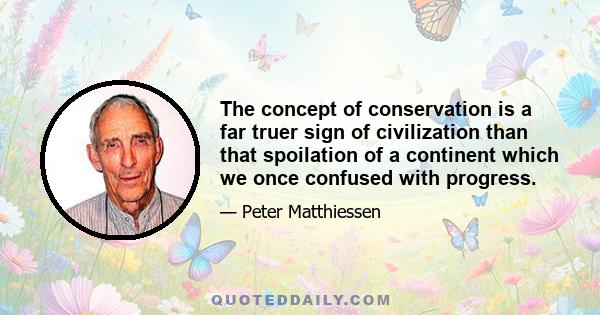 The concept of conservation is a far truer sign of civilization than that spoilation of a continent which we once confused with progress.