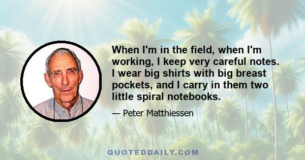 When I'm in the field, when I'm working, I keep very careful notes. I wear big shirts with big breast pockets, and I carry in them two little spiral notebooks.