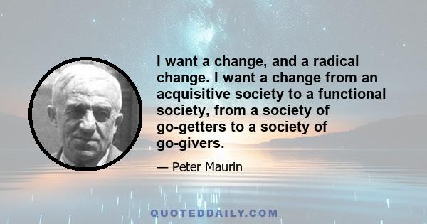 I want a change, and a radical change. I want a change from an acquisitive society to a functional society, from a society of go-getters to a society of go-givers.