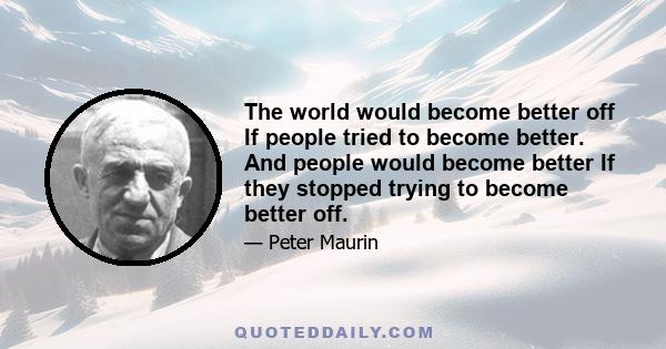 The world would become better off If people tried to become better. And people would become better If they stopped trying to become better off.