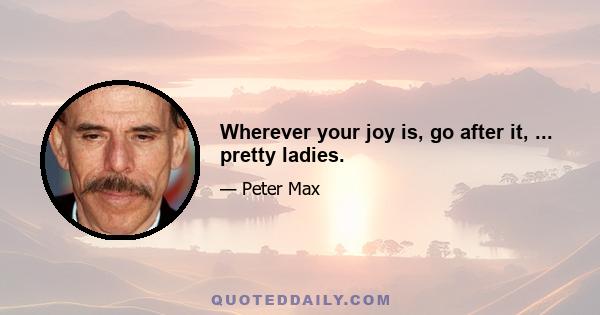 Wherever your joy is, go after it, ... pretty ladies.