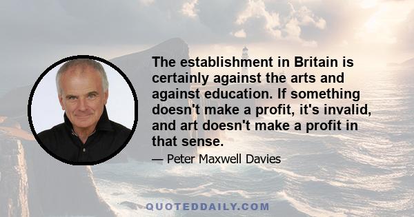 The establishment in Britain is certainly against the arts and against education. If something doesn't make a profit, it's invalid, and art doesn't make a profit in that sense.