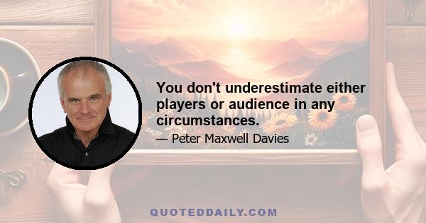 You don't underestimate either players or audience in any circumstances.