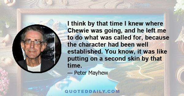 I think by that time I knew where Chewie was going, and he left me to do what was called for, because the character had been well established. You know, it was like putting on a second skin by that time.