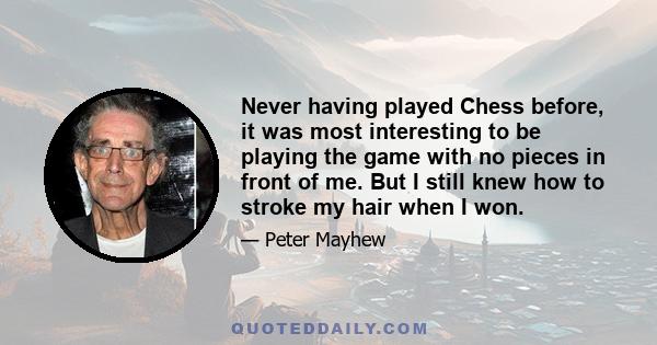 Never having played Chess before, it was most interesting to be playing the game with no pieces in front of me. But I still knew how to stroke my hair when I won.