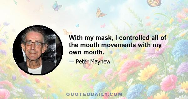 With my mask, I controlled all of the mouth movements with my own mouth.