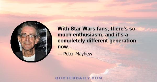 With Star Wars fans, there's so much enthusiasm, and it's a completely different generation now.