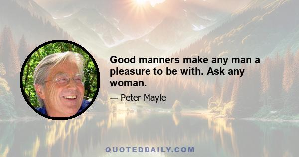 Good manners make any man a pleasure to be with. Ask any woman.