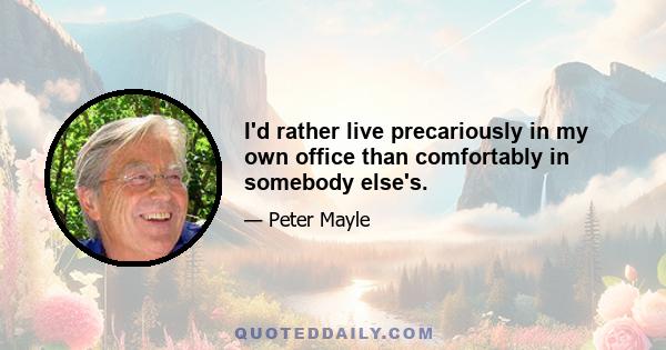 I'd rather live precariously in my own office than comfortably in somebody else's.