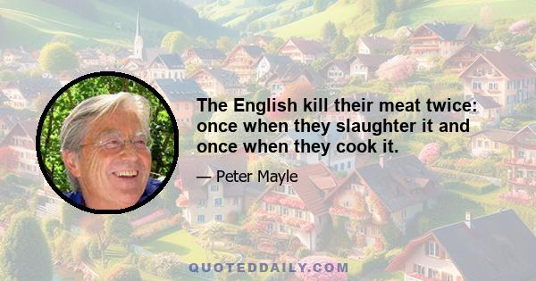 The English kill their meat twice: once when they slaughter it and once when they cook it.