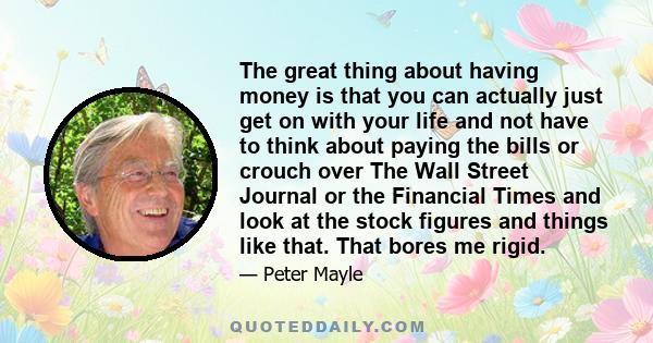 The great thing about having money is that you can actually just get on with your life and not have to think about paying the bills or crouch over The Wall Street Journal or the Financial Times and look at the stock