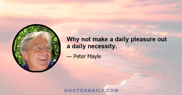 Why not make a daily pleasure out a daily necessity.