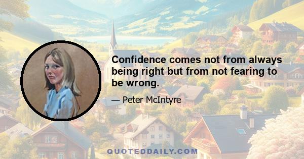 Confidence comes not from always being right but from not fearing to be wrong.