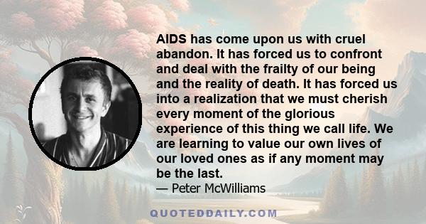 AIDS has come upon us with cruel abandon. It has forced us to confront and deal with the frailty of our being and the reality of death. It has forced us into a realization that we must cherish every moment of the