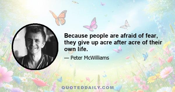 Because people are afraid of fear, they give up acre after acre of their own life.