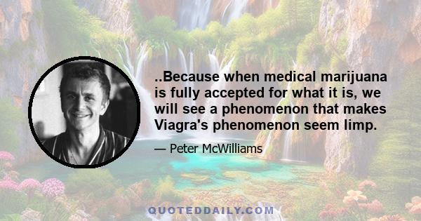 ..Because when medical marijuana is fully accepted for what it is, we will see a phenomenon that makes Viagra's phenomenon seem limp.