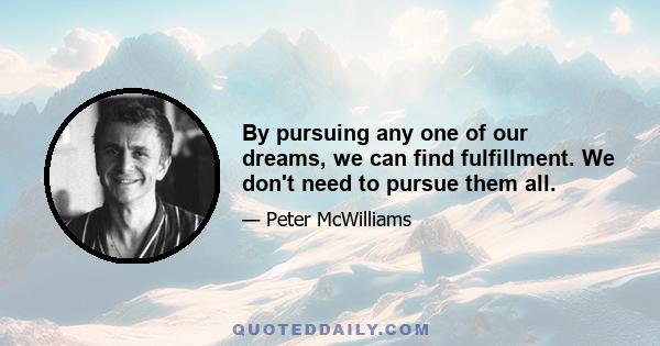 By pursuing any one of our dreams, we can find fulfillment. We don't need to pursue them all.