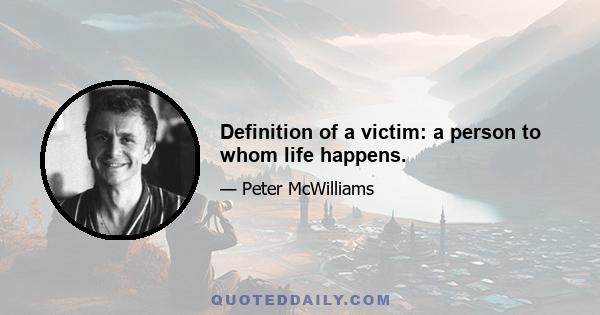 Definition of a victim: a person to whom life happens.