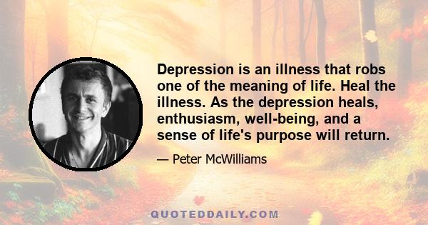 Depression is an illness that robs one of the meaning of life. Heal the illness. As the depression heals, enthusiasm, well-being, and a sense of life's purpose will return.