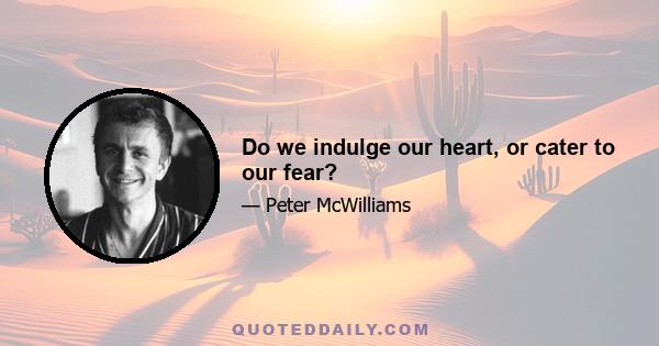 Do we indulge our heart, or cater to our fear?