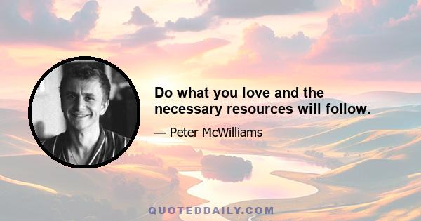 Do what you love and the necessary resources will follow.