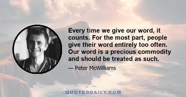 Every time we give our word, it counts. For the most part, people give their word entirely too often. Our word is a precious commodity and should be treated as such.