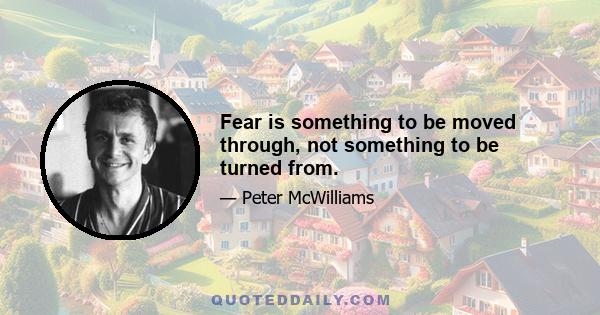 Fear is something to be moved through, not something to be turned from.