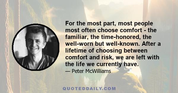 For the most part, most people most often choose comfort - the familiar, the time-honored, the well-worn but well-known. After a lifetime of choosing between comfort and risk, we are left with the life we currently have.