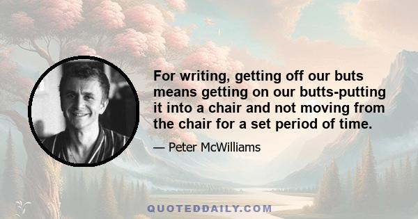 For writing, getting off our buts means getting on our butts-putting it into a chair and not moving from the chair for a set period of time.