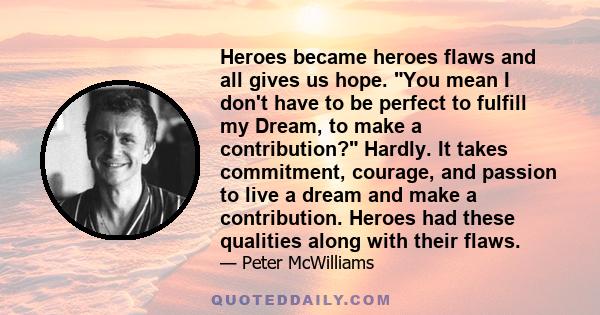 Heroes became heroes flaws and all gives us hope. You mean I don't have to be perfect to fulfill my Dream, to make a contribution? Hardly. It takes commitment, courage, and passion to live a dream and make a