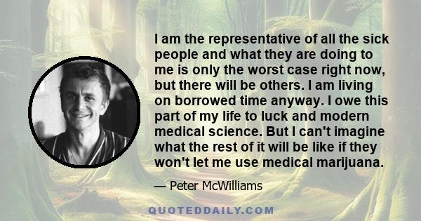 I am the representative of all the sick people and what they are doing to me is only the worst case right now, but there will be others. I am living on borrowed time anyway. I owe this part of my life to luck and modern 